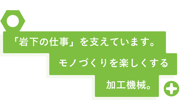 岩下の仕事を支えています。モノづくりを楽しくする加工機械